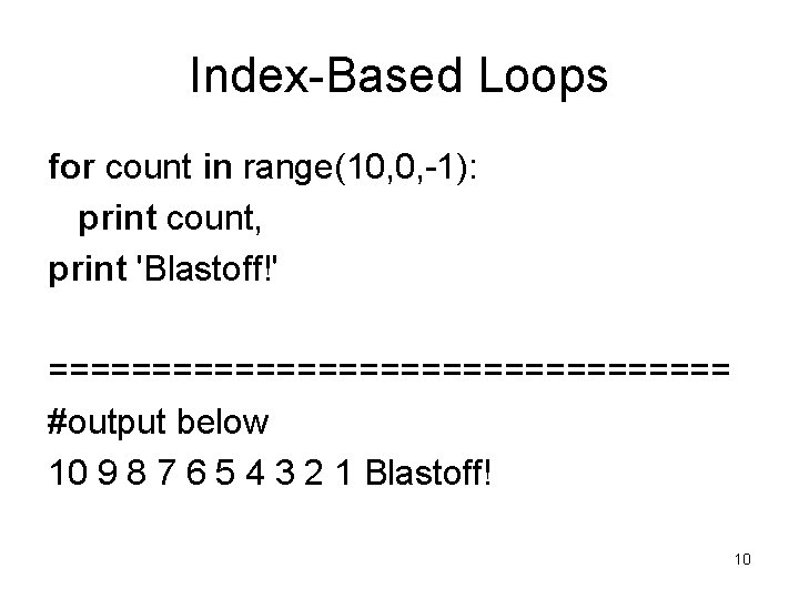 Index-Based Loops for count in range(10, 0, -1): print count, print 'Blastoff!' ================= #output Index-Based Loops for count in range(10, 0, -1): print count, print 'Blastoff!' ================= #output