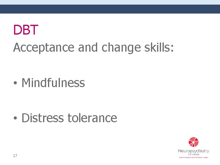 DBT Acceptance and change skills: • Mindfulness • Distress tolerance 17 