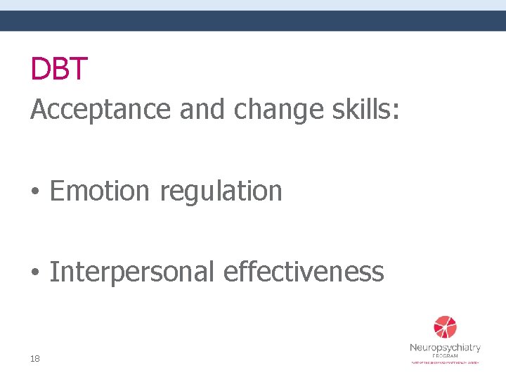 DBT Acceptance and change skills: • Emotion regulation • Interpersonal effectiveness 18 
