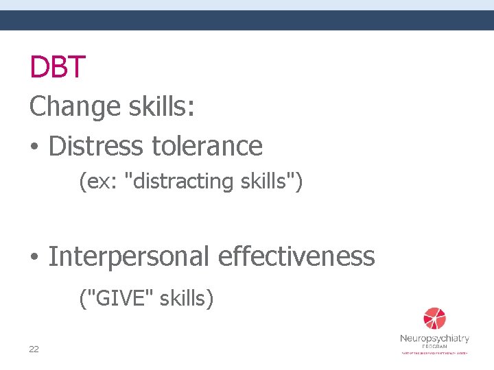 DBT Change skills: • Distress tolerance (ex: "distracting skills") • Interpersonal effectiveness ("GIVE" skills)