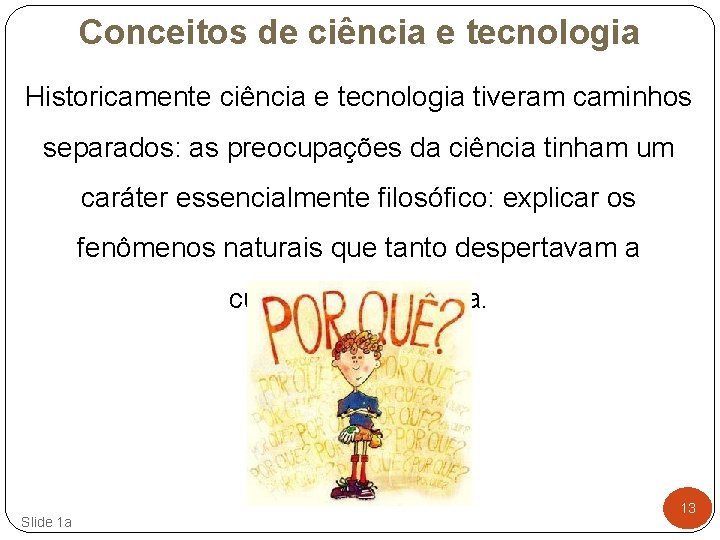 Conceitos de ciência e tecnologia Historicamente ciência e tecnologia tiveram caminhos separados: as preocupações