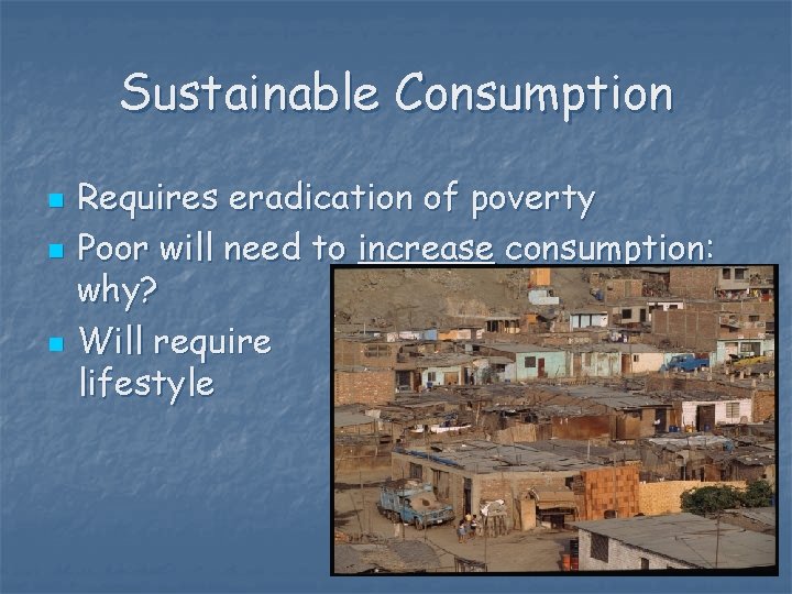 Sustainable Consumption n Requires eradication of poverty Poor will need to increase consumption: why?