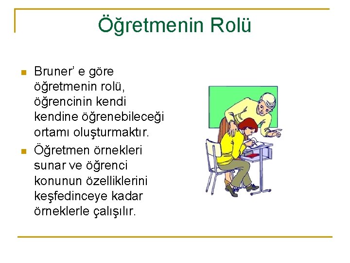 Öğretmenin Rolü n n Bruner’ e göre öğretmenin rolü, öğrencinin kendine öğrenebileceği ortamı oluşturmaktır.