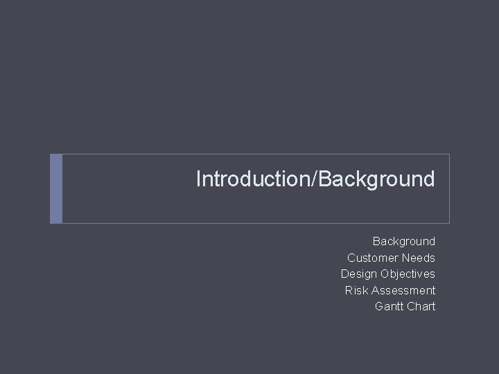 Introduction/Background Customer Needs Design Objectives Risk Assessment Gantt Chart 