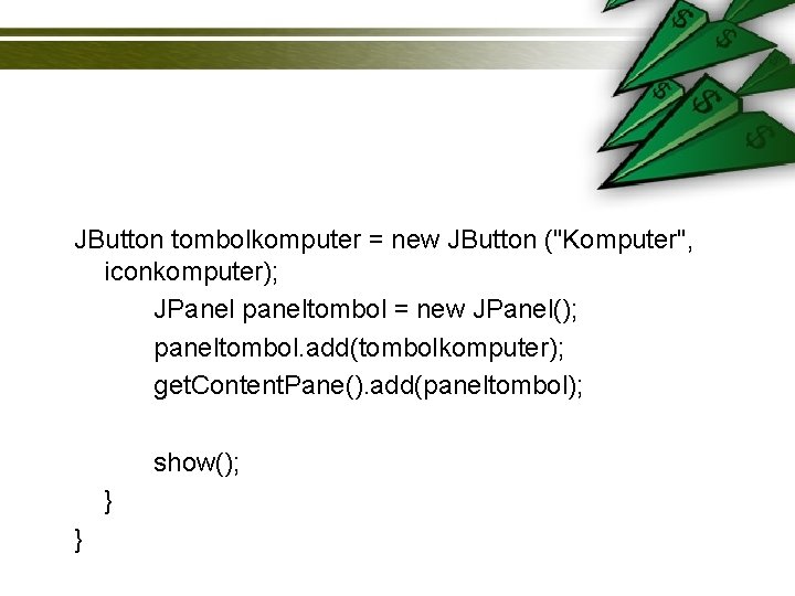 JButton tombolkomputer = new JButton ("Komputer", iconkomputer); JPanel paneltombol = new JPanel(); paneltombol. add(tombolkomputer);