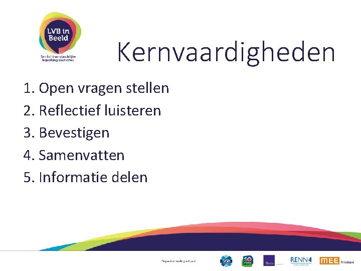 Kernvaardigheden 1. Open vragen stellen 2. Reflectief luisteren 3. Bevestigen 4. Samenvatten 5. Informatie