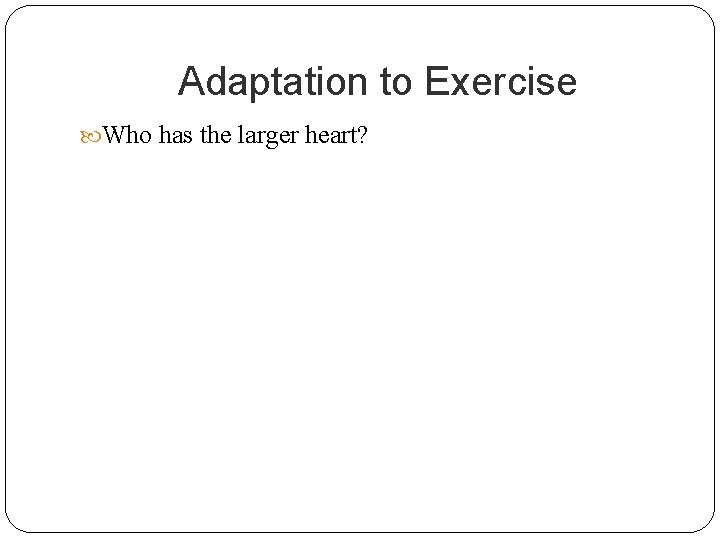 Adaptation to Exercise Who has the larger heart? 