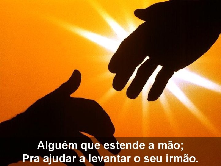 Alguém que estende a mão; Pra ajudar a levantar o seu irmão. 