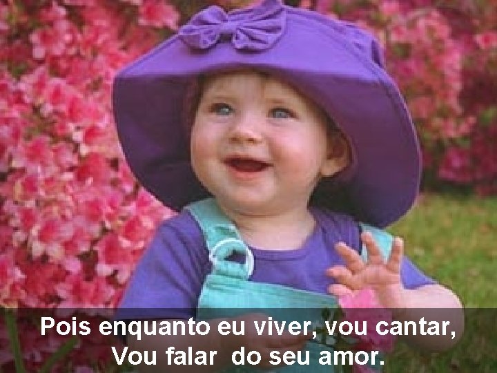 Pois enquanto eu viver, vou cantar, Vou falar do seu amor. 