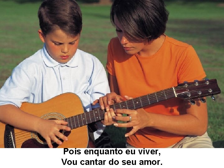 Pois enquanto eu viver, Vou cantar do seu amor. 