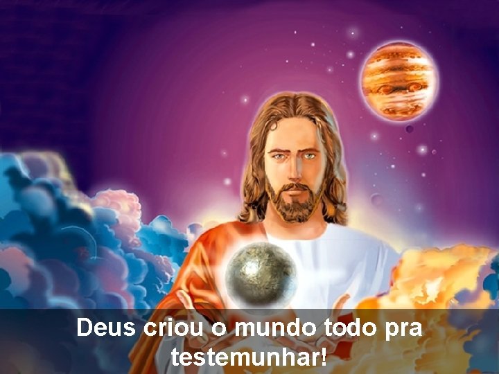 Deus criou o mundo todo pra testemunhar! 