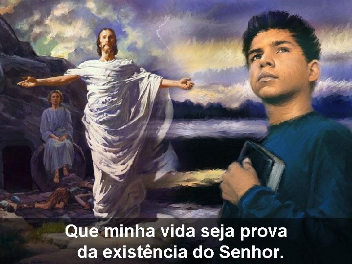 Que minha vida seja prova da existência do Senhor. 