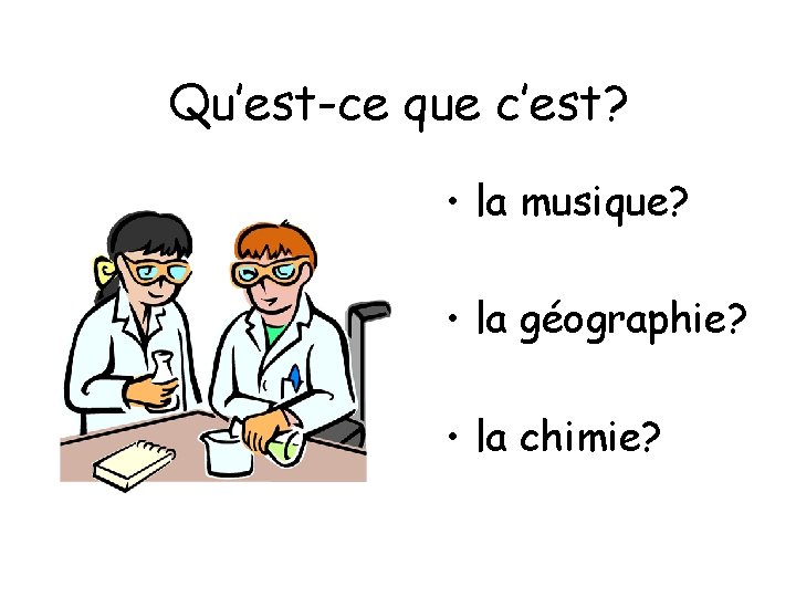 Qu’est-ce que c’est? • la musique? • la géographie? • la chimie? 