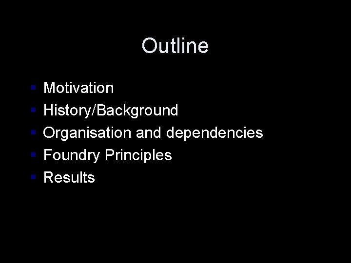 Outline § § § Motivation History/Background Organisation and dependencies Foundry Principles Results 