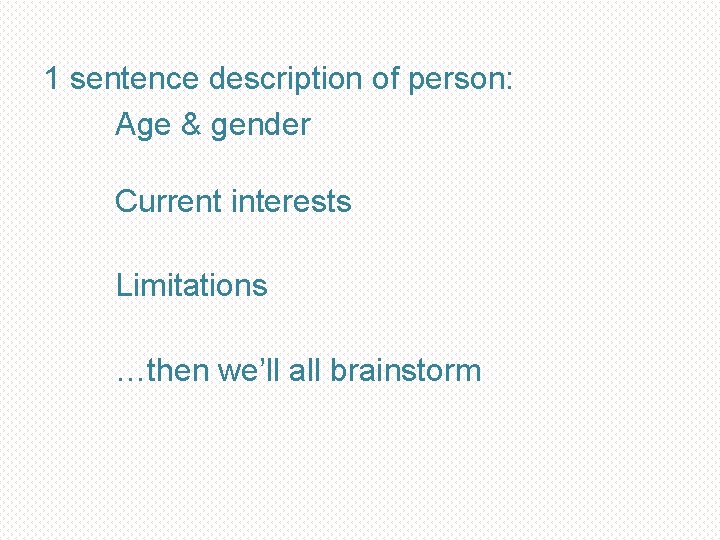 1 sentence description of person: Age & gender Current interests Limitations …then we’ll all