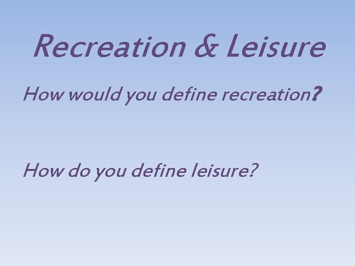 Recreation & Leisure How would you define recreation? How do you define leisure? 