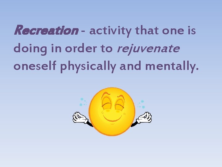 Recreation - activity that one is doing in order to rejuvenate oneself physically and