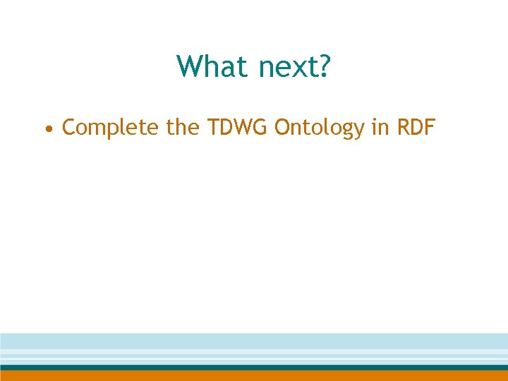 What next? • Complete the TDWG Ontology in RDF 