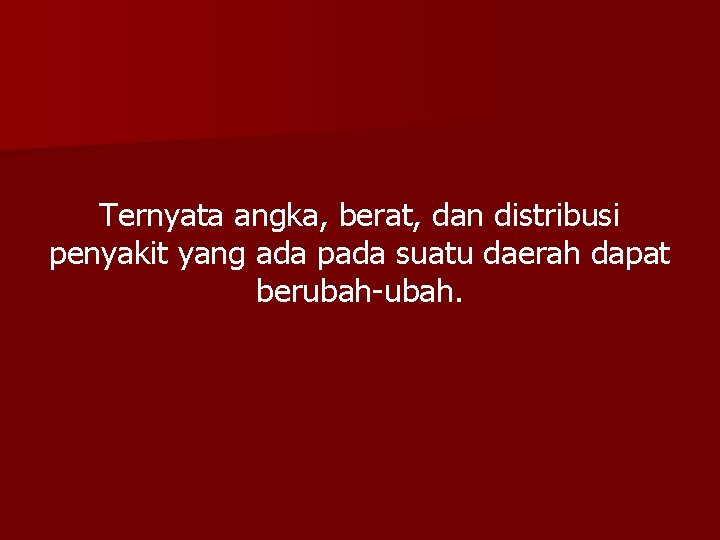 Ternyata angka, berat, dan distribusi penyakit yang ada pada suatu daerah dapat berubah-ubah. 