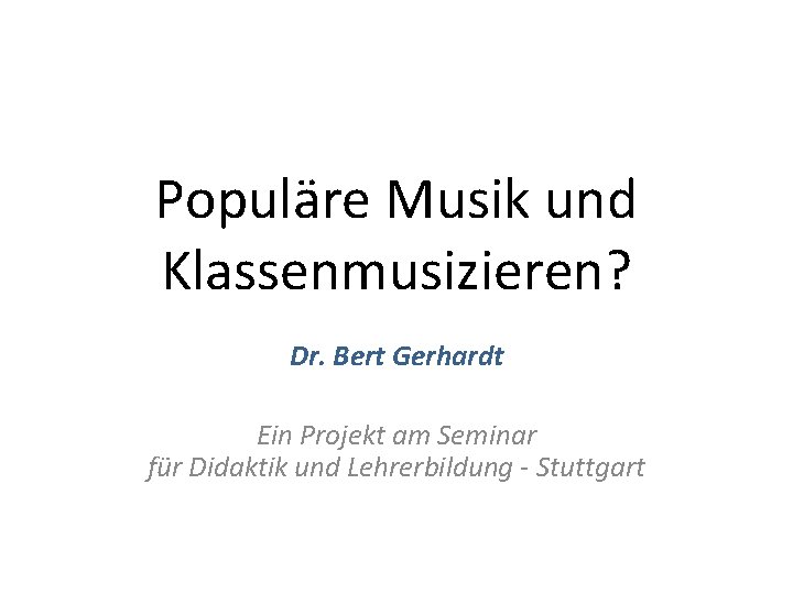 Populäre Musik und Klassenmusizieren? Dr. Bert Gerhardt Ein Projekt am Seminar für Didaktik und