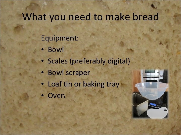 What you need to make bread Equipment: • Bowl • Scales (preferably digital) •