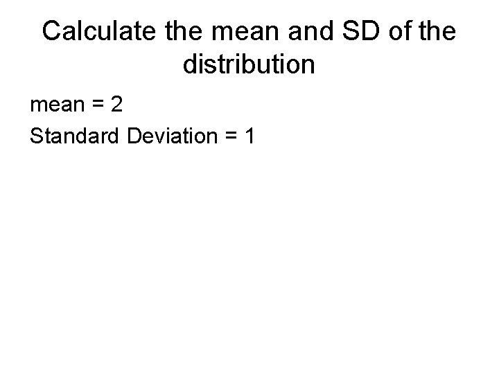 Calculate the mean and SD of the distribution mean = 2 Standard Deviation =