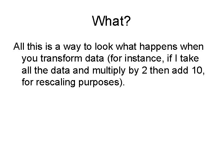 What? All this is a way to look what happens when you transform data