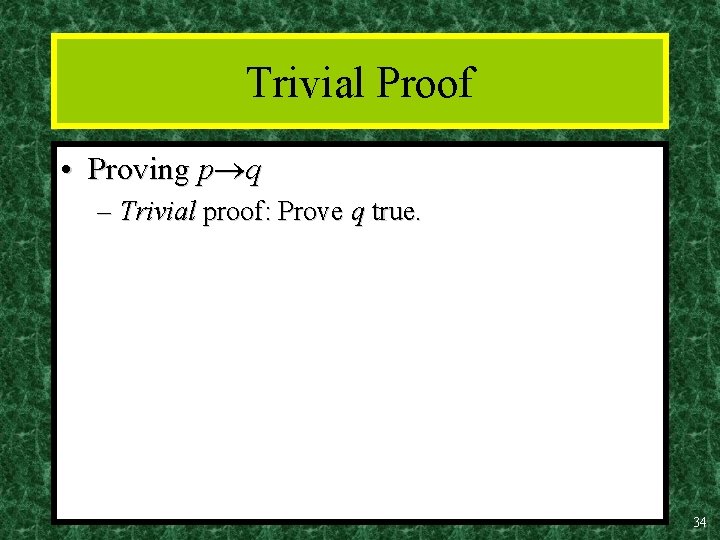 Trivial Proof • Proving p q – Trivial proof: Prove q true. 34 