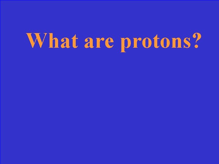 What are protons? 