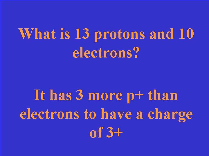 What is 13 protons and 10 electrons? It has 3 more p+ than electrons