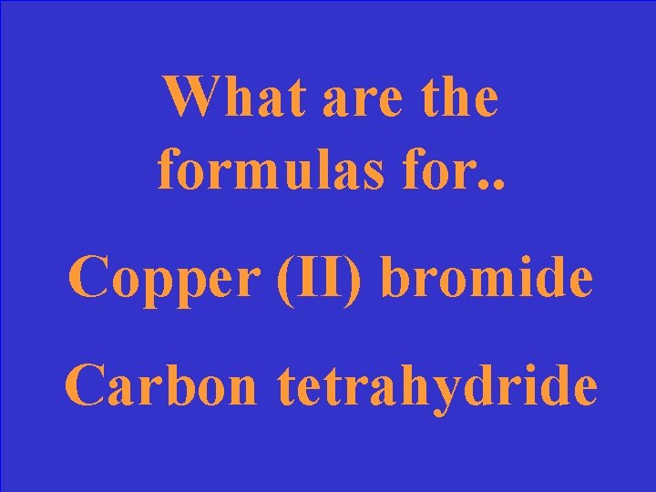 What are the formulas for. . Copper (II) bromide Carbon tetrahydride 