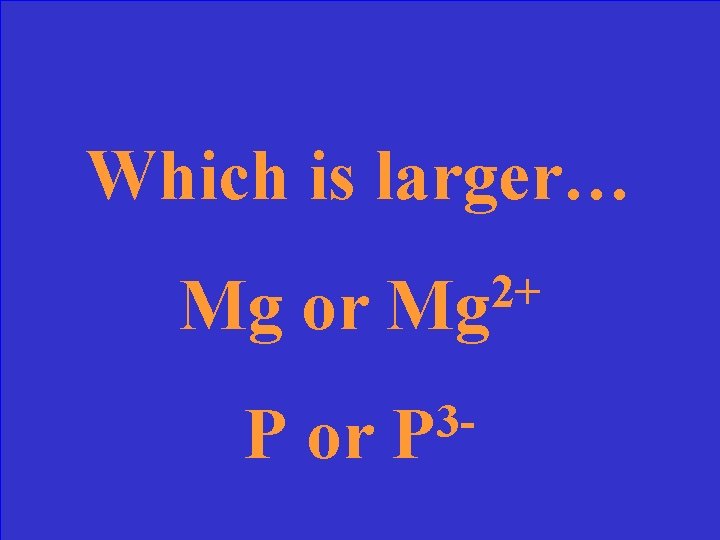 Which is larger… Mg or P or 2+ Mg 3 P 