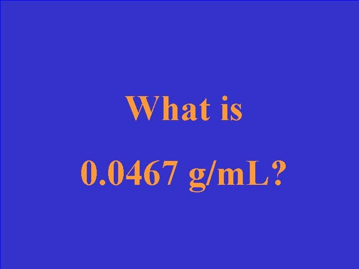 What is 0. 0467 g/m. L? 