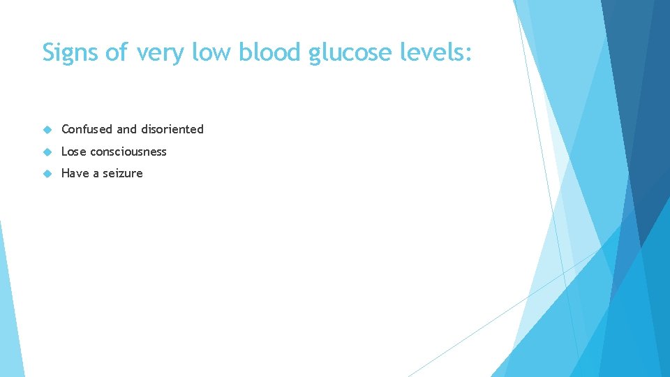 Signs of very low blood glucose levels: Confused and disoriented Lose consciousness Have a