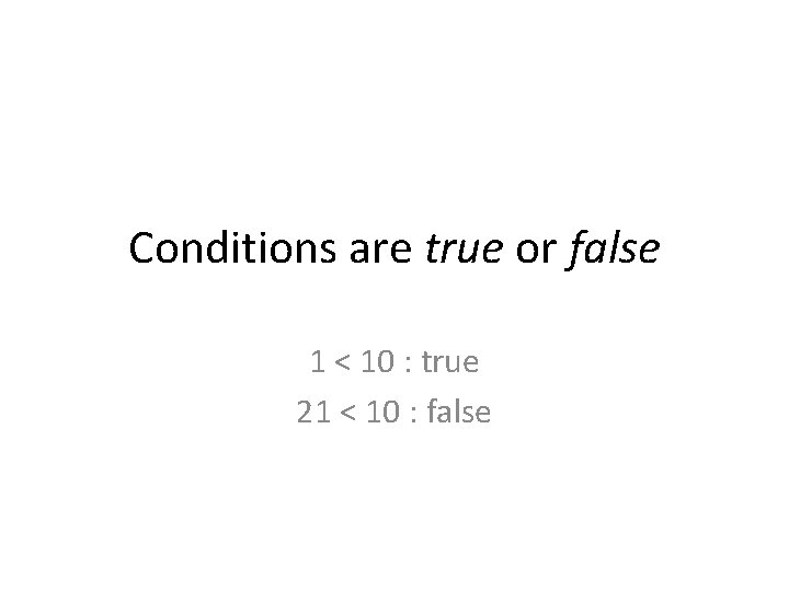 Conditions are true or false 1 < 10 : true 21 < 10 :