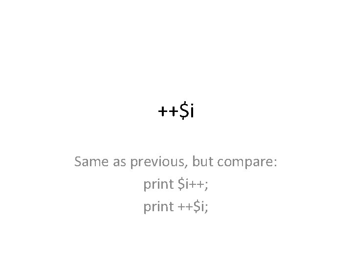 ++$i Same as previous, but compare: print $i++; print ++$i; 