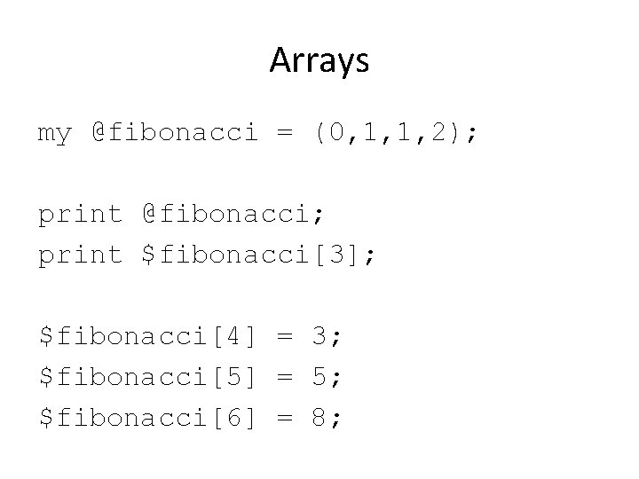 Arrays my @fibonacci = (0, 1, 1, 2); print @fibonacci; print $fibonacci[3]; $fibonacci[4] =