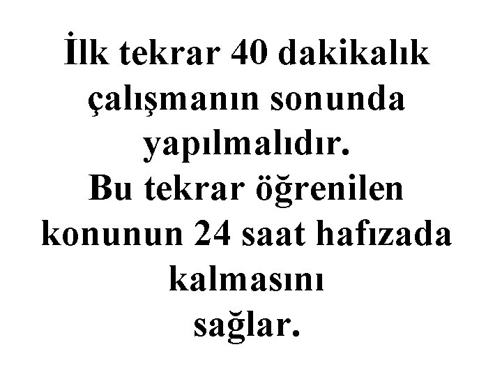 İlk tekrar 40 dakikalık çalışmanın sonunda yapılmalıdır. Bu tekrar öğrenilen konunun 24 saat hafızada