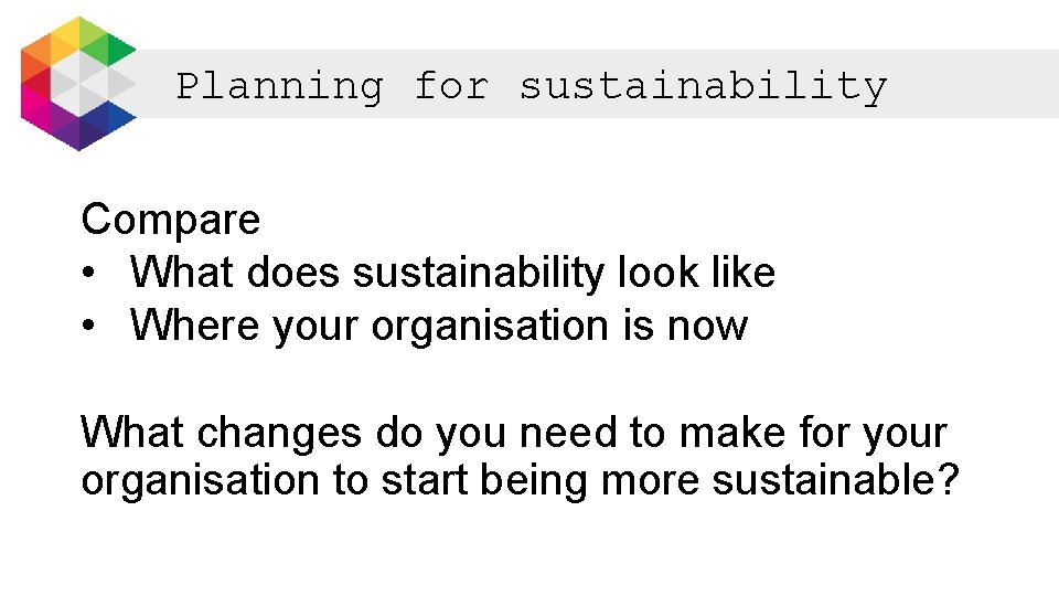 Planning for sustainability Compare • What does sustainability look like • Where your organisation