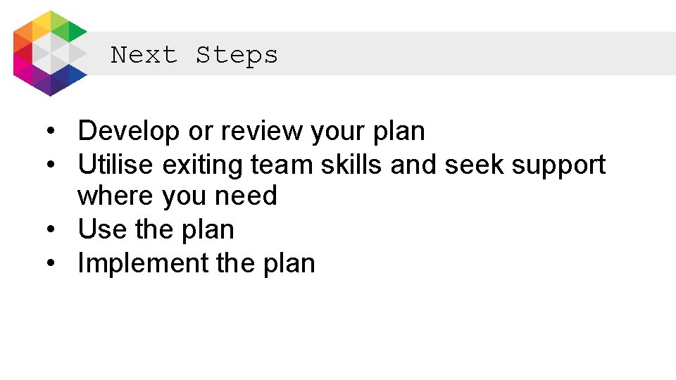 Next Steps • Develop or review your plan • Utilise exiting team skills and