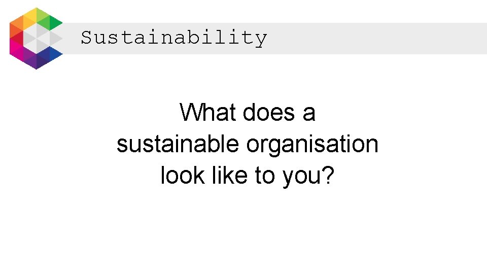 Sustainability What does a sustainable organisation look like to you? 