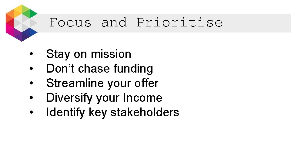 Focus and Prioritise • • • Stay on mission Don’t chase funding Streamline your