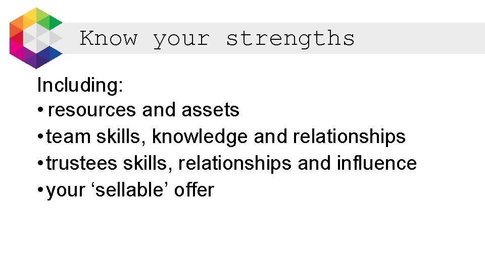 Know your strengths Including: • resources and assets • team skills, knowledge and relationships