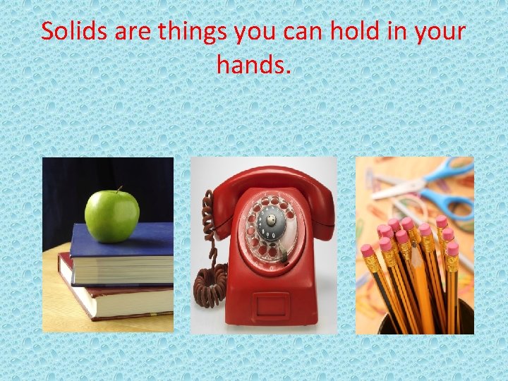 Solids are things you can hold in your hands. 