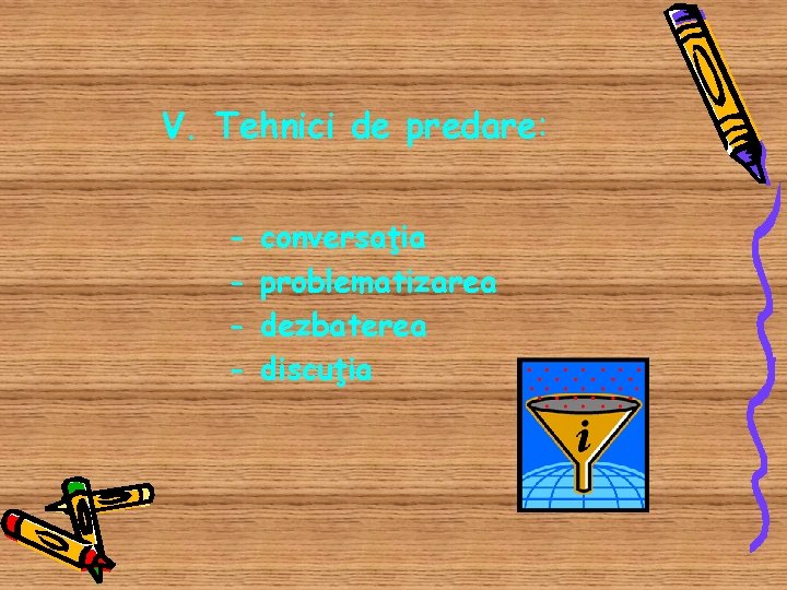 V. Tehnici de predare: - conversaţia problematizarea dezbaterea discuţia 