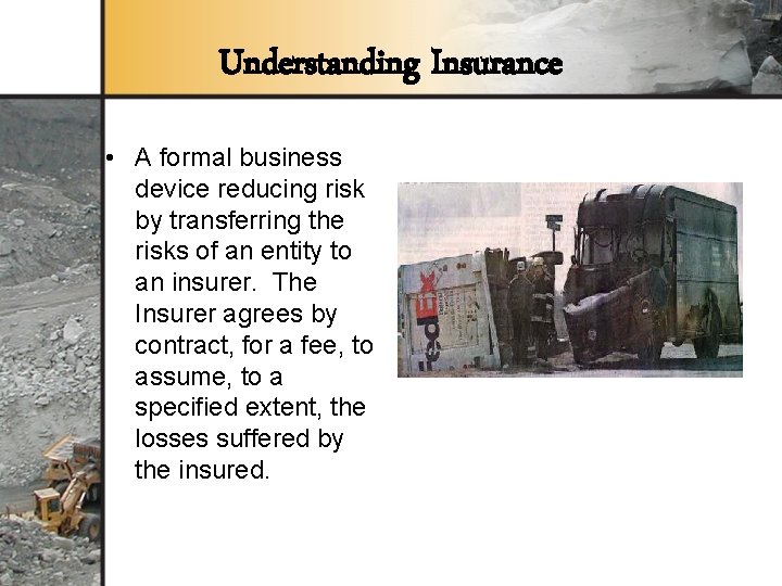 Understanding Insurance • A formal business device reducing risk by transferring the risks of