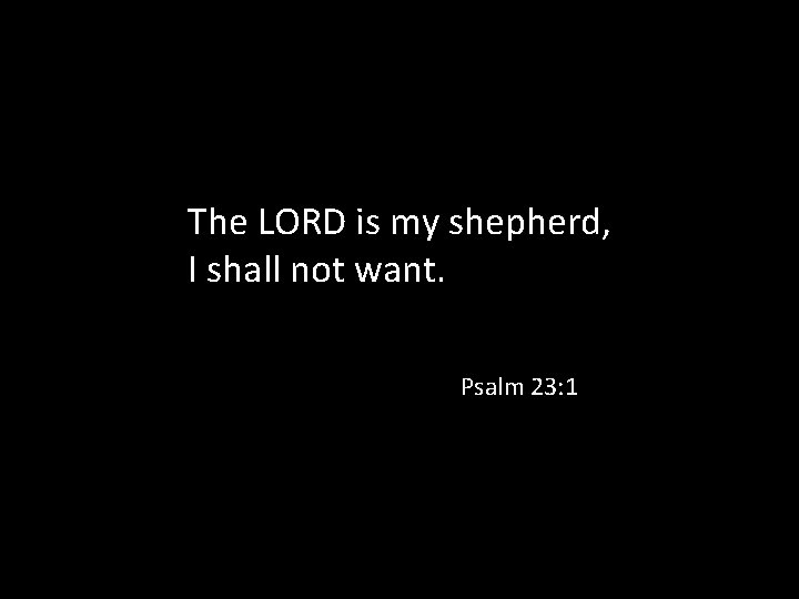 The LORD is my shepherd, I shall not want. Psalm 23: 1 