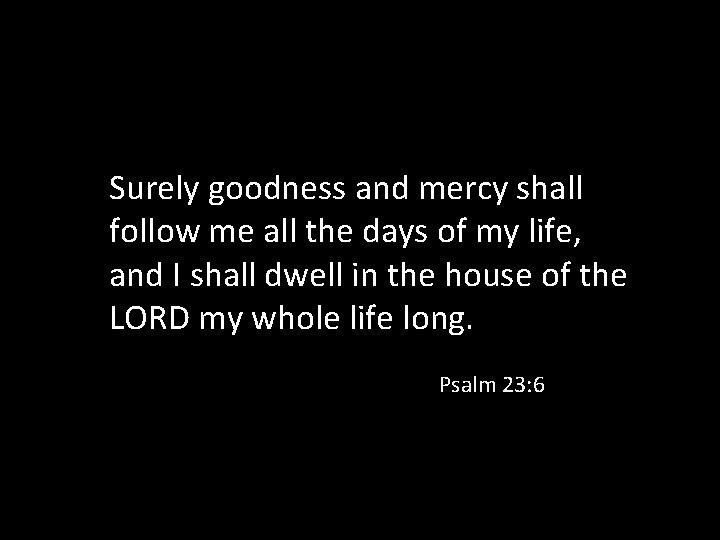 Surely goodness and mercy shall follow me all the days of my life, and