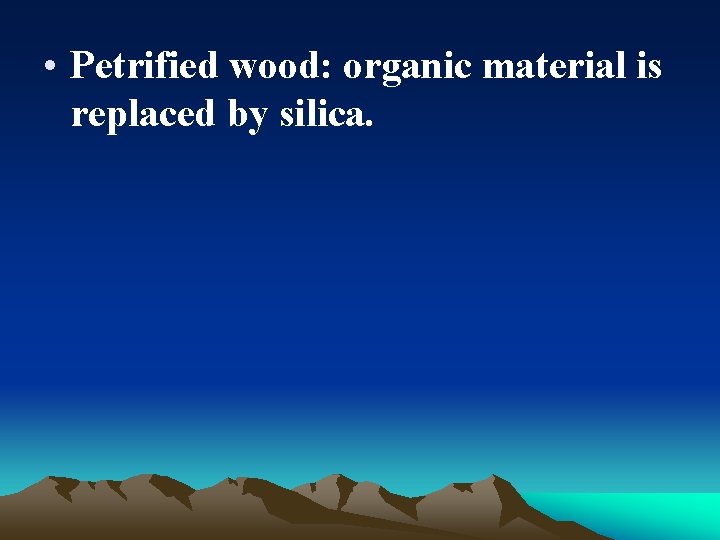  • Petrified wood: organic material is replaced by silica. 
