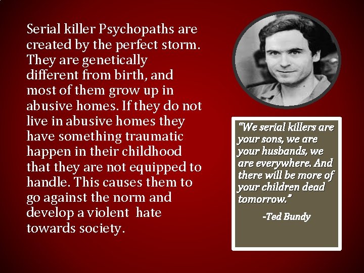 Serial killer Psychopaths are created by the perfect storm. They are genetically different from